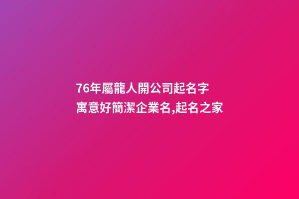 76年屬龍人開公司起名字 寓意好簡潔企業名,起名之家-第1張-公司起名-玄機派